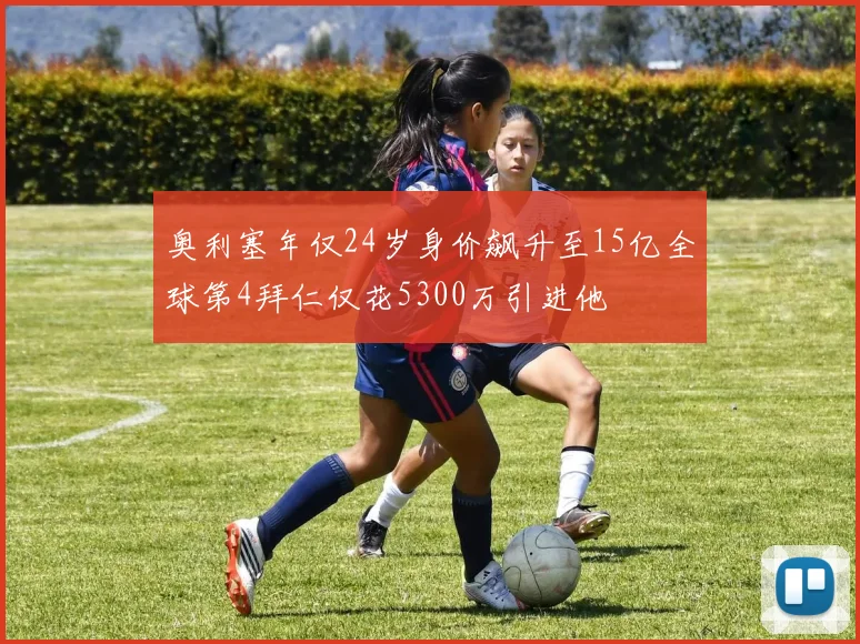 奥利塞年仅24岁身价飙升至15亿全球第4拜仁仅花5300万引进他