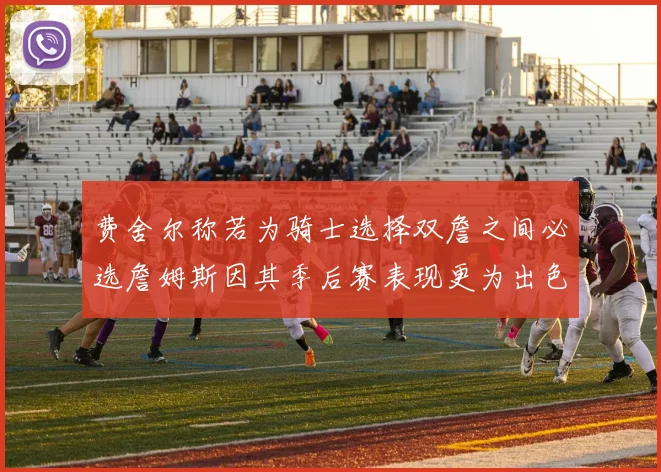 费舍尔称若为骑士选择双詹之间必选詹姆斯因其季后赛表现更为出色