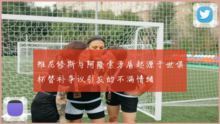 维尼修斯与阿隆索矛盾起源于世俱杯替补争议引发的不满情绪