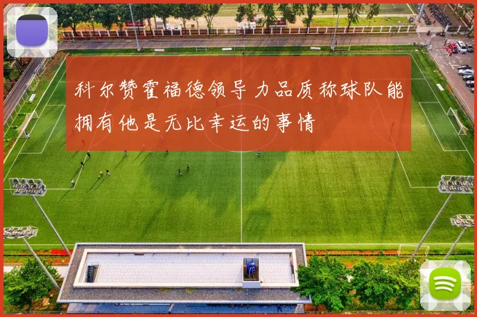 科尔赞霍福德领导力品质称球队能拥有他是无比幸运的事情