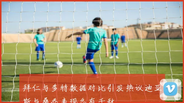 拜仁与多特数据对比引发热议迪亚斯与桑乔表现各有千秋