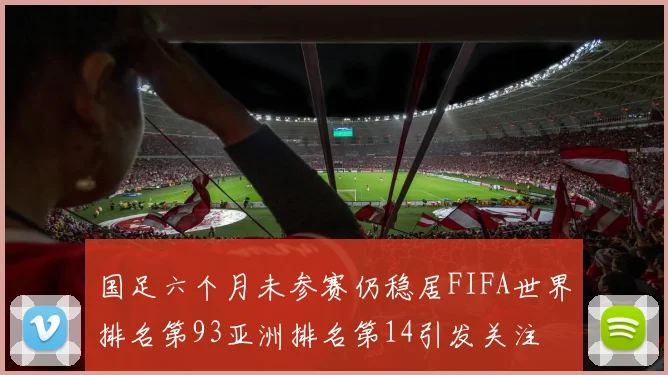 国足六个月未参赛仍稳居FIFA世界排名第93亚洲排名第14引发关注