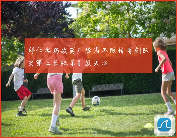 拜仁客场战药厂续写不败传奇创队史第三长纪录引发关注