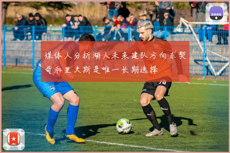 媒体人分析湖人未来建队方向东契奇和里夫斯是唯一长期选择