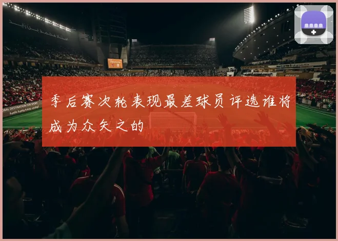 季后赛次轮表现最差球员评选谁将成为众矢之的