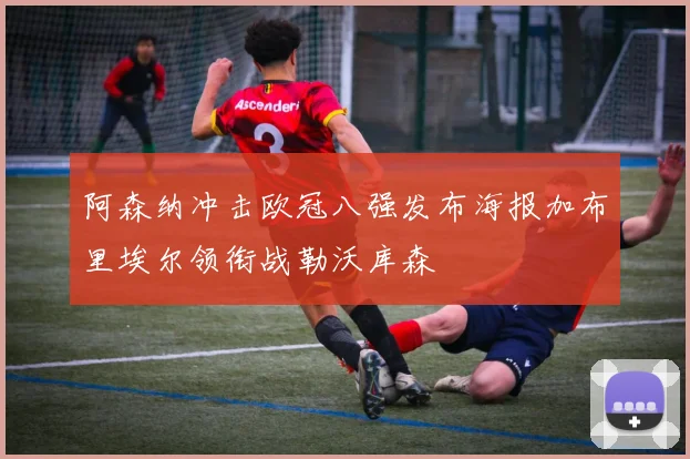 阿森纳冲击欧冠八强发布海报加布里埃尔领衔战勒沃库森