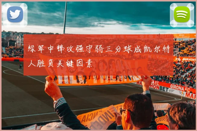 绿军中锋攻强守弱三分球成凯尔特人胜负关键因素