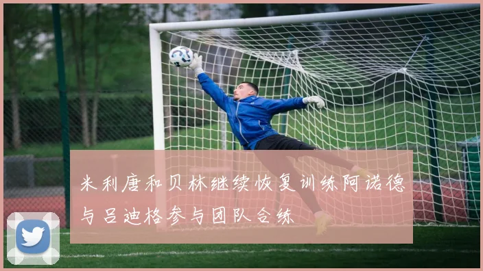 米利唐和贝林继续恢复训练阿诺德与吕迪格参与团队合练