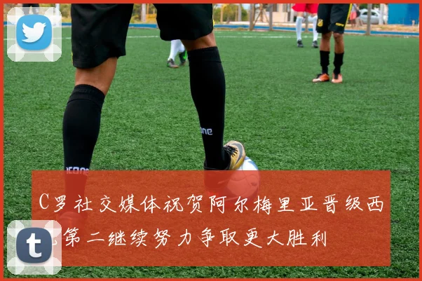 C罗社交媒体祝贺阿尔梅里亚晋级西乙第二继续努力争取更大胜利