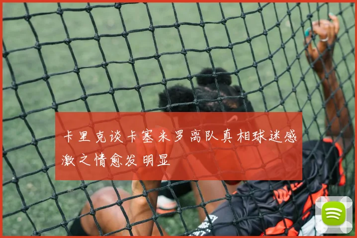 卡里克谈卡塞米罗离队真相球迷感激之情愈发明显