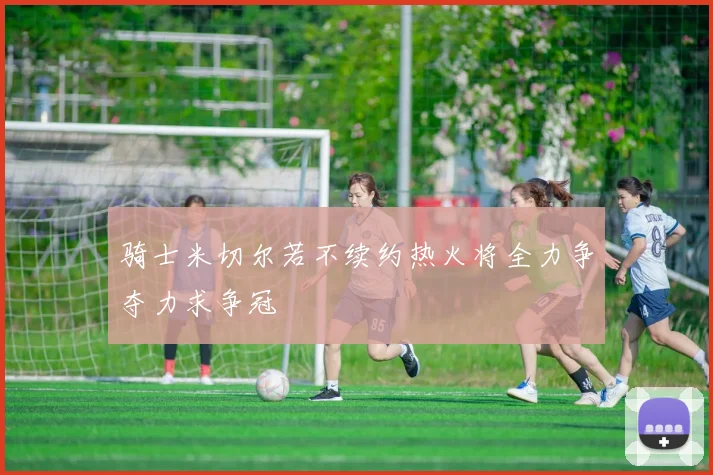 骑士米切尔若不续约热火将全力争夺力求争冠