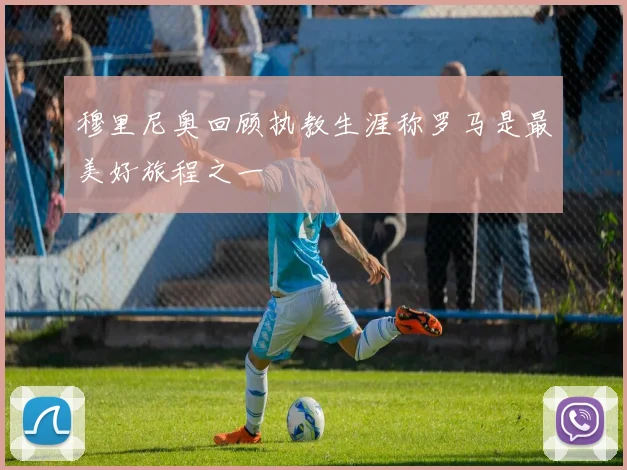 穆里尼奥回顾执教生涯称罗马是最美好旅程之一