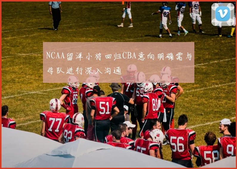 NCAA留洋小将回归CBA意向明确需与母队进行深入沟通