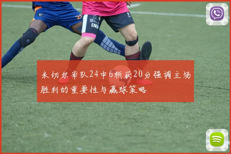 米切尔率队24中6斩获20分强调主场胜利的重要性与赢球策略