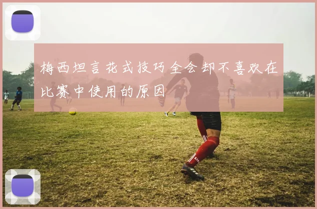 梅西坦言花式技巧全会却不喜欢在比赛中使用的原因