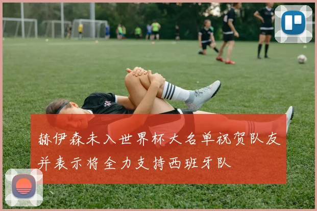 赫伊森未入世界杯大名单祝贺队友并表示将全力支持西班牙队