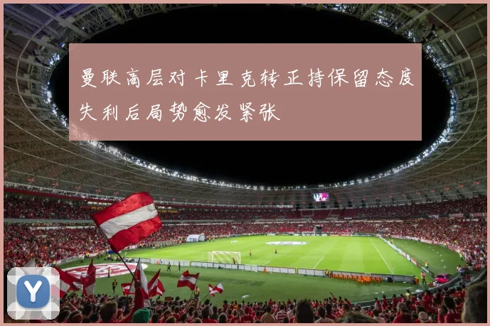 曼联高层对卡里克转正持保留态度失利后局势愈发紧张